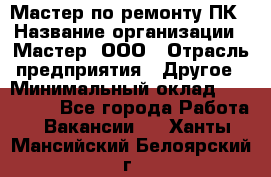 Мастер по ремонту ПК › Название организации ­ Мастер, ООО › Отрасль предприятия ­ Другое › Минимальный оклад ­ 120 000 - Все города Работа » Вакансии   . Ханты-Мансийский,Белоярский г.